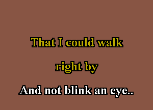 That I could walk

right by

And not blink an eye..