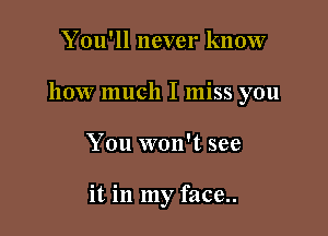 You'll never know

how much I miss you

You won't see

it in my face..