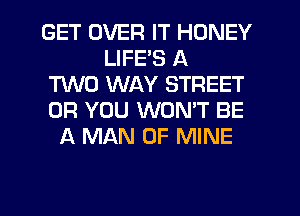 GET OVER IT HONEY
LIFE'S A
MD WAY STREET
OR YOU WON'T BE
A MAN OF MINE