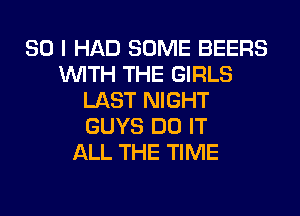 SO I HAD SOME BEERS
WITH THE GIRLS
LAST NIGHT
GUYS DO IT
ALL THE TIME