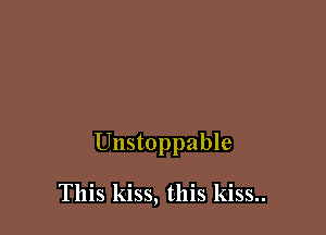 Unstoppable

This kiss, this kiss..