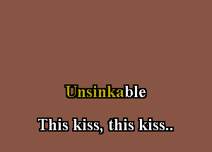 Unsinkable

This kiss, this kiss..