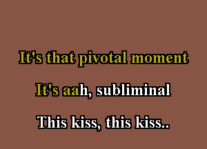 It's that pivotal moment

It's aah, subliminal

This kiss, this kiss..