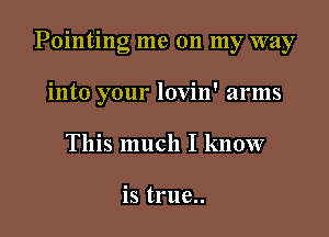 Pointing me on my way

into your lovin' arms
This much I know

is true..