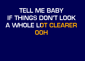 TELL ME BABY
IF THINGS DON'T LOOK
A WHOLE LOT CLEARER
00H
