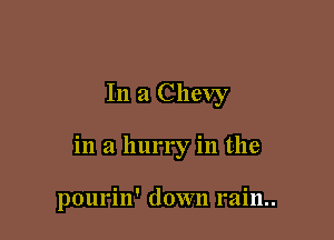 In a Chevy

in a hurry in the

pourin' down rain..