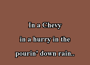 In a Chevy

in a hurry in the

pourin' down rain..