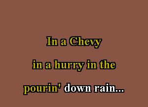 In a Chevy

in a hurry in the

pourin' down rain...