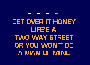 GET OVER IT HONEY
LIFES A
TWO WAY STREET
OR YOU WON'T BE
A MAN OF MINE