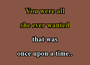 You were all
she ever wanted

that was

once upon a time..