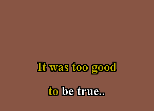 It was too good

to be true..