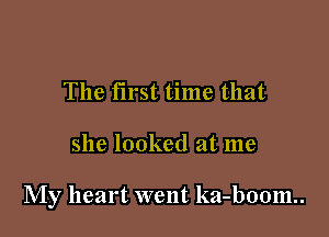 The first time that

she looked at me

My heart went ka-boom..