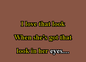 I love that look

When she's got that

look in her eyes....