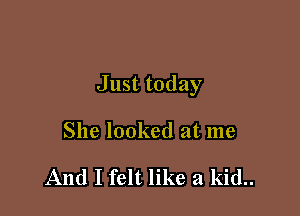 Just today

She looked at me

And I felt like a kid..