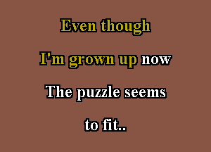 Even though

I'm grown up now

The puzzle seems

to fit..
