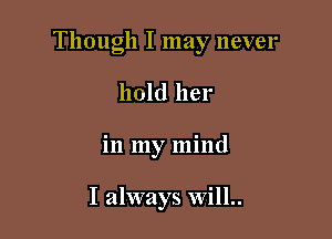 Though I may never

hold her
in my mind

I always Will..