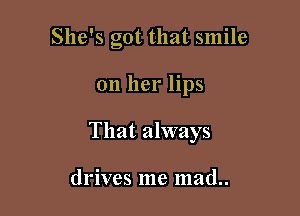 She's got that smile

on her lips

That always

drives me mad..