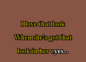 I love that look

When she's got that

look in her eyes...
