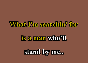 What I'm searchin' for

is a man Who'll

stand by me..