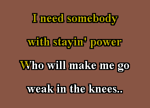 I need somebody

with stayin' power

Who will make me go

weak in the knees..