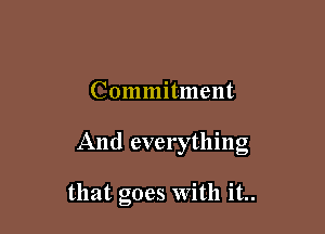 Commitment

And everything

that goes with it..