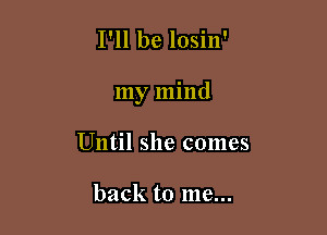 I'll be losin'

my mind

Until she comes

back to me...