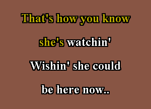 That's how you know

she's watchin'
Wishin' she could

be here IIOW..