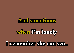 And sometimes

When I'm lonely

I remember she can see..