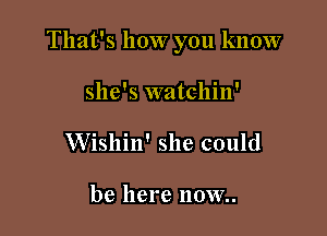 That's how you know

she's watchin'
Wishin' she could

be here IIOW..