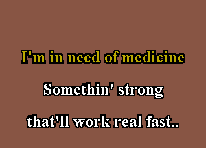 I'm in need of medicine

Somethin' strong

that'll work real fast..