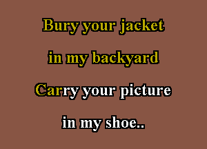 Bury your jacket

in my backyard

Carry your picture

in my shoe..
