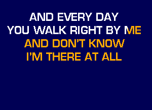 AND EVERY DAY
YOU WALK RIGHT BY ME
AND DON'T KNOW
I'M THERE AT ALL
