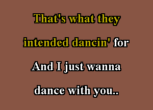 That's What they
intended dancin' for

And I just wanna

dance With you..