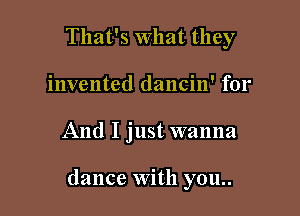 That's What they
invented dancin' for

And I just wanna

dance With you..