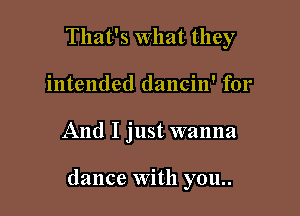 That's What they
intended dancin' for

And I just wanna

dance With you..