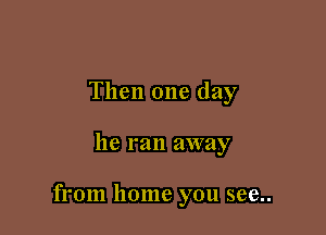 Then one day

he ran away

from home you see..