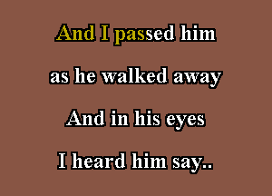 And I passed him
as he walked away

And in his eyes

I heard him say..