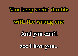 You keep seein' double

with the wrong one

And you can't

see I love you..