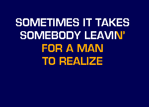 SOMETIMES IT TAKES
SOMEBODY LEAVIN'
FOR A MAN
T0 REALIZE
