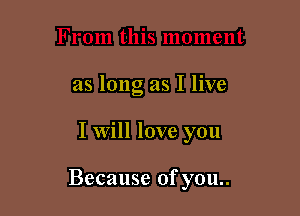 as long as I live

I will love you

Because of you..