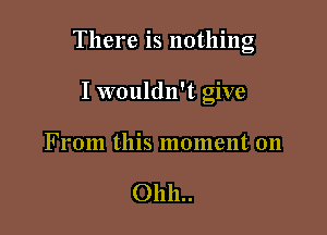 There is nothing

I wouldn't give
From this moment on

01111..