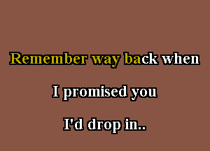 Remember way back When

I promised you

I'd drop in..