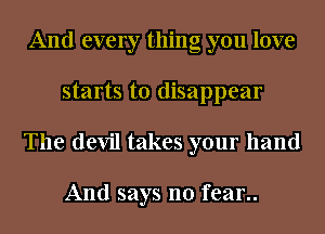 And every thing you love
starts to disappear
The devil takes your hand

And says no fear..