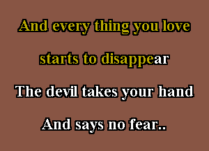 And every thing you love
starts to disappear
The devil takes your hand

And says no fear..