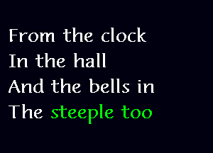 From the clock
In the hall

And the bells in
The steeple too