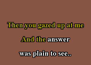 Then you gazed up at me

And the answer

was plain to see..