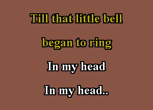 Till that little bell

began to ring

In my head

In my head..