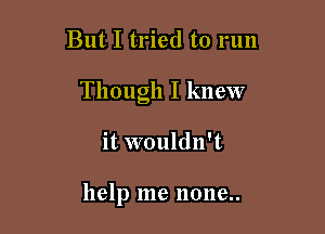 But I tried to run
Though I knew

it wouldn't

help me none..