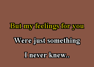 But my feelings for you

Were just something

I never knew