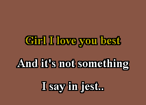 Girl I love you best

And it's not something

I say in jest.